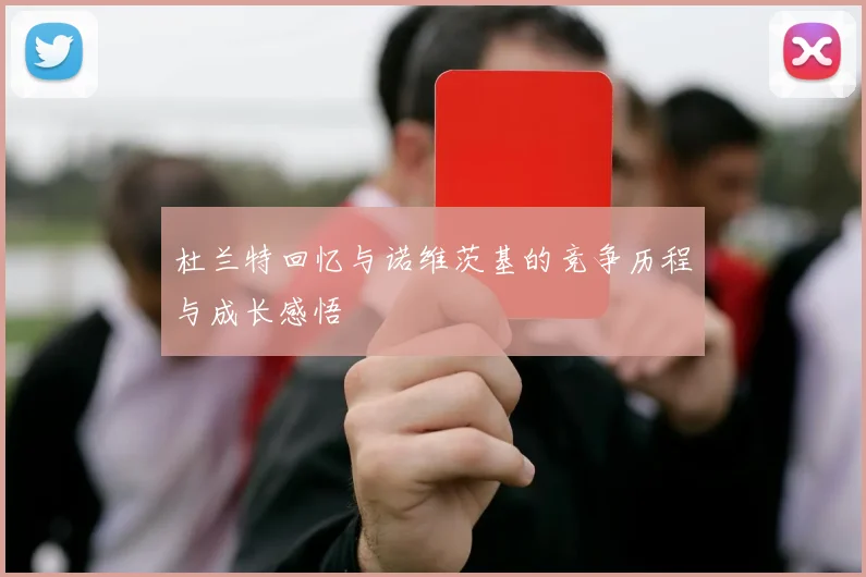杜兰特回忆与诺维茨基的竞争历程与成长感悟