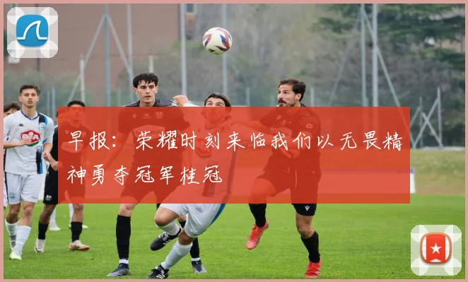 早报：荣耀时刻来临我们以无畏精神勇夺冠军桂冠