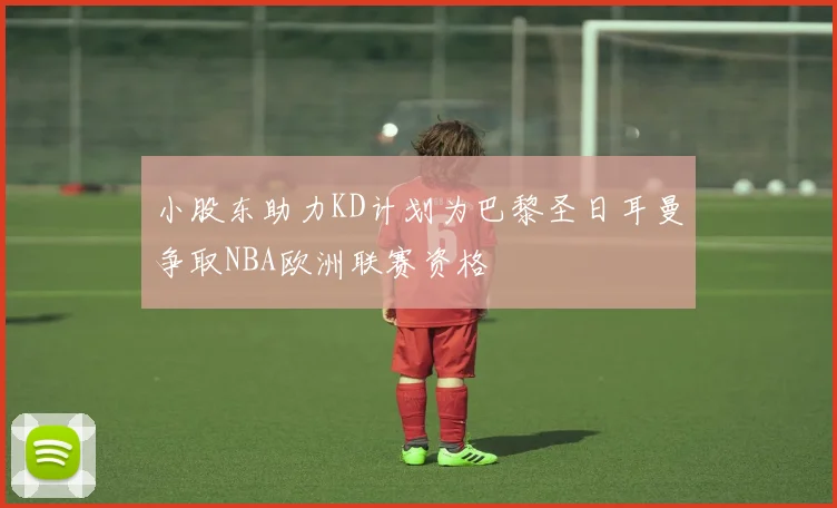 小股东助力KD计划为巴黎圣日耳曼争取NBA欧洲联赛资格