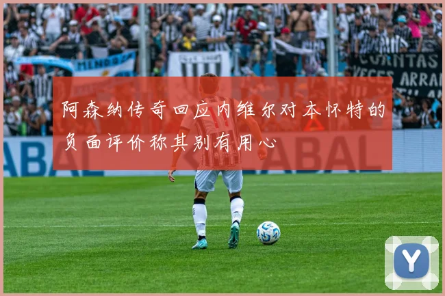 阿森纳传奇回应内维尔对本怀特的负面评价称其别有用心