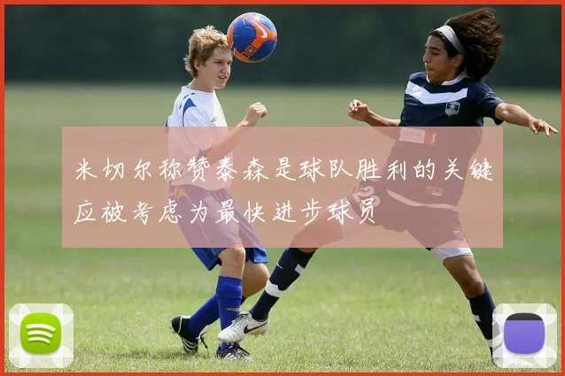 米切尔称赞泰森是球队胜利的关键应被考虑为最快进步球员