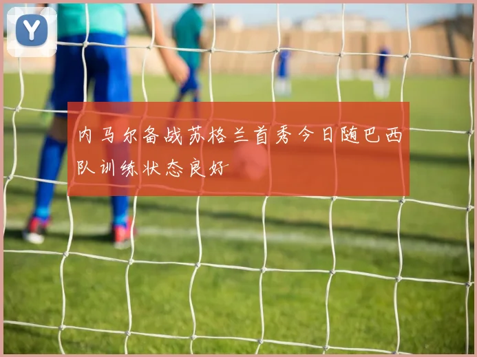 内马尔备战苏格兰首秀今日随巴西队训练状态良好