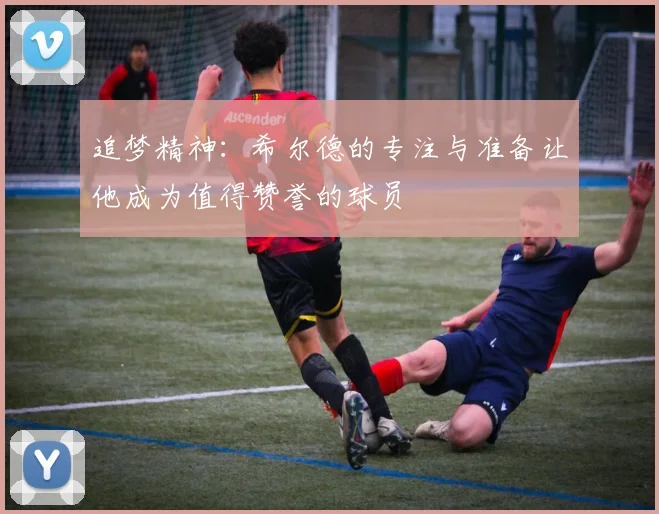 追梦精神：希尔德的专注与准备让他成为值得赞誉的球员
