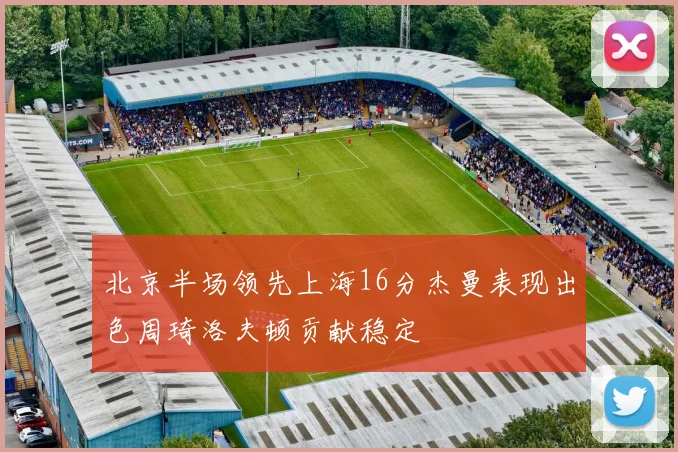北京半场领先上海16分杰曼表现出色周琦洛夫顿贡献稳定