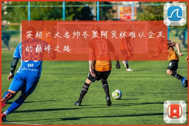 英超六大名帅齐聚阿莫林难以企及的巅峰之路
