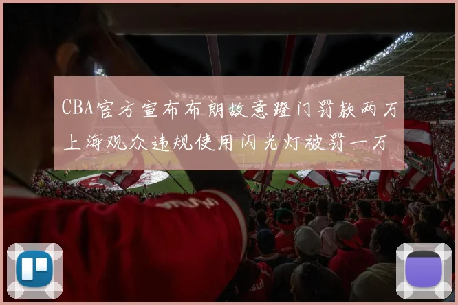 CBA官方宣布布朗故意蹬门罚款两万上海观众违规使用闪光灯被罚一万