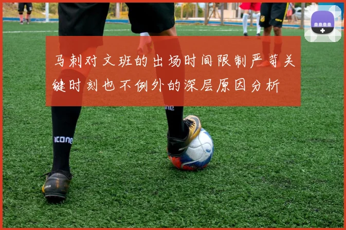 马刺对文班的出场时间限制严苛关键时刻也不例外的深层原因分析