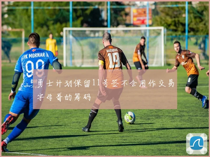勇士计划保留11号签不会用作交易字母哥的筹码