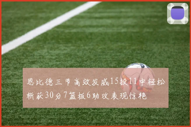 恩比德三节高效发威15投11中轻松斩获30分7篮板6助攻表现惊艳