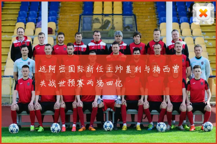 迈阿密国际新任主帅基利与梅西曾共战世预赛两场回忆