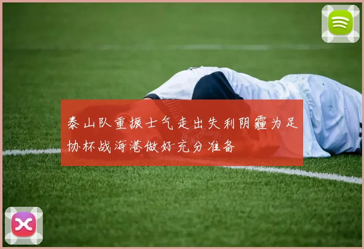 泰山队重振士气走出失利阴霾为足协杯战海港做好充分准备