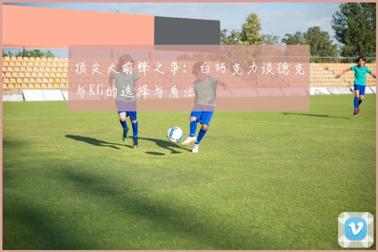 顶尖大前锋之争：白巧克力谈德克与KG的选择与看法
