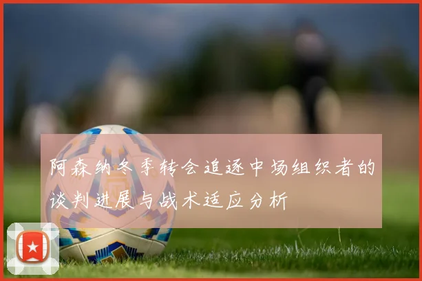 阿森纳冬季转会追逐中场组织者的谈判进展与战术适应分析