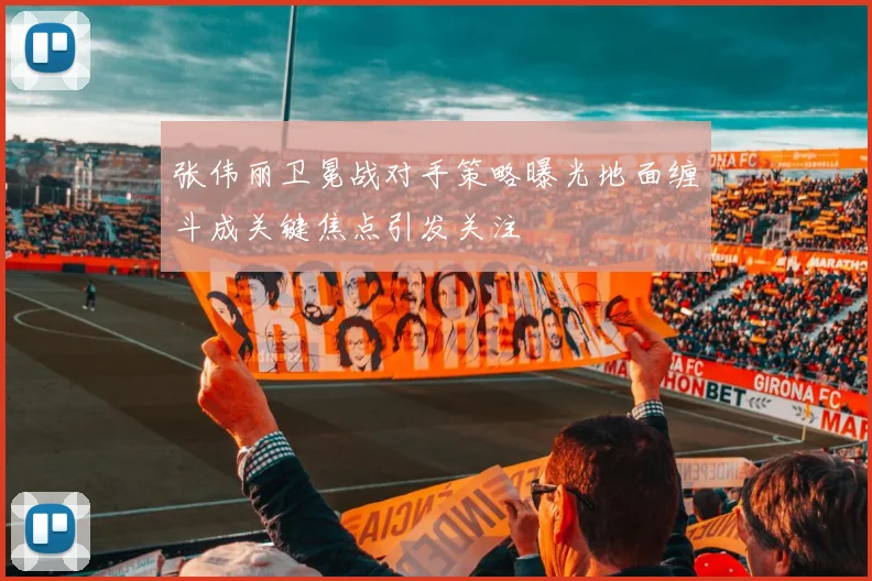张伟丽卫冕战对手策略曝光地面缠斗成关键焦点引发关注